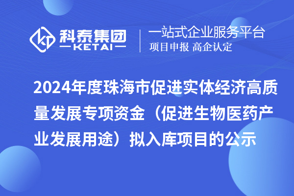 2024年度珠海市促进实体经济高质量发展专项资金（促进生物医药产业发展用途） 拟入库项目的公示