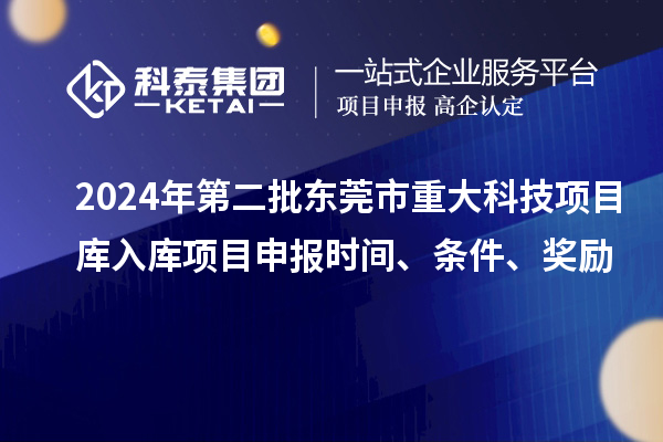 2024年第二批东莞市重大科技项目库入库项目申报时间、条件、奖励