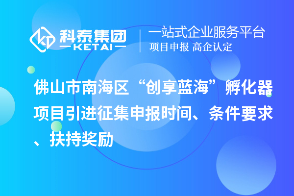 佛山市南海区“创享蓝海”孵化器项目引进征集申报时间、条件要求、扶持奖励