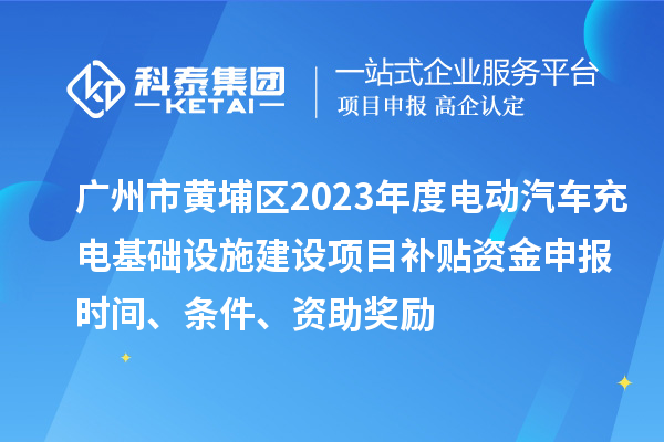 广州市黄埔区2023年度电动汽车充电基础设施建设项目补贴资金申报时间、条件、资助奖励