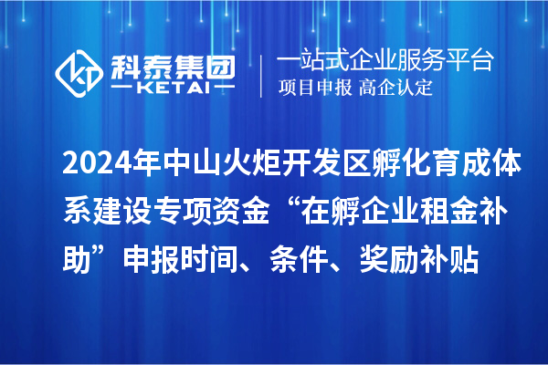 2024年中山火炬开发区孵化育成体系建设专项资金“在孵企业租金补助”申报时间、条件、奖励补贴