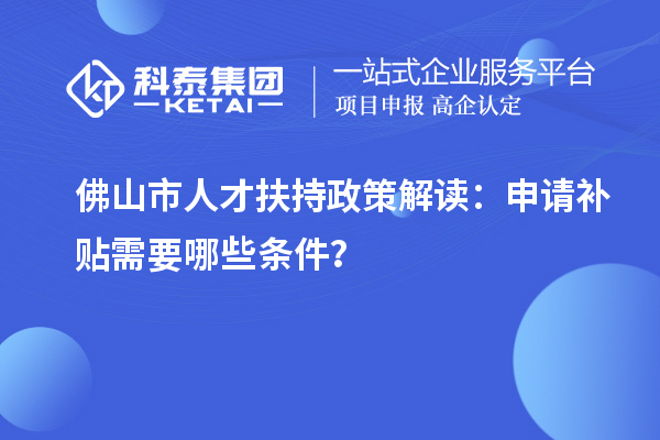 佛山市人才扶持政策解读：申请补贴需要哪些条件？