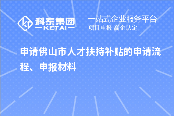 申请佛山市人才扶持补贴的申请流程、申报材料