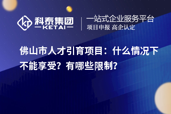 佛山市人才引育项目：什么情况下不能享受？有哪些限制？