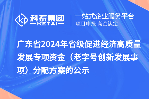 广东省2024年省级促进经济高质量发展专项资金（老字号创新发展事项）分配方案的公示