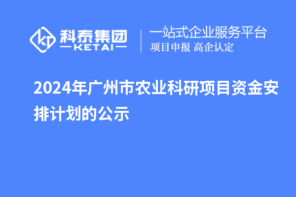 2024年广州市农业科研项目资金安排计划的公示