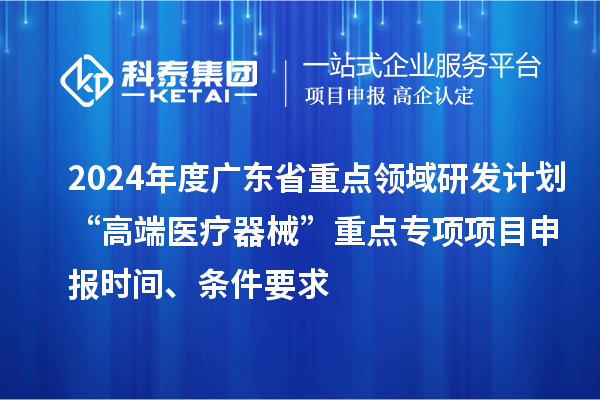 2024年度广东省重点领域研发计划“高端医疗器械”重点专项项目申报时间、条件要求