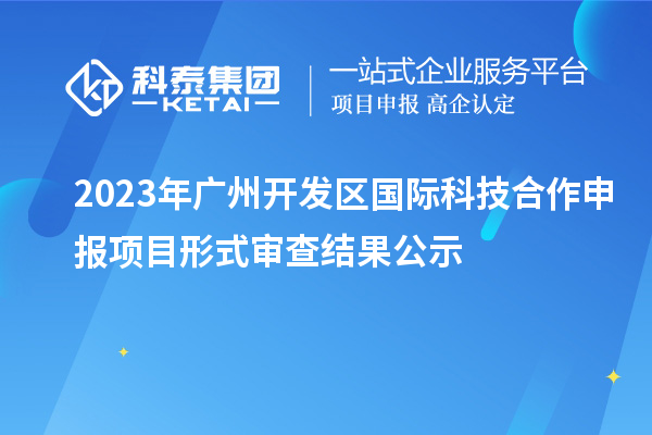 2023年广州开发区国际科技合作申报项目形式审查结果公示