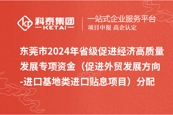 东莞市2024年省级促进经济高质量发展专项资金（促进外贸发展方向-进口基地类进口贴息项目）分配方案的公示