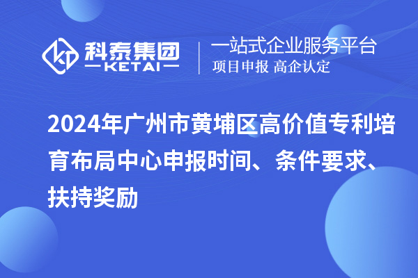 2024年广州市黄埔区高价值专利培育布局中心申报时间、条件要求、扶持奖励