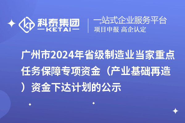 广州市2024年省级制造业当家重点任务保障专项资金（产业基础再造）资金下达计划的公示