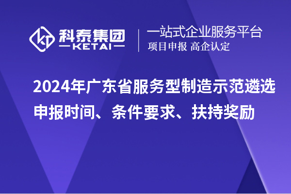 2024年广东省服务型制造示范遴选申报时间、条件要求、扶持奖励