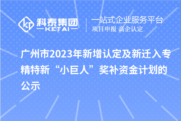 广州市2023年新增认定及新迁入专精特新“小巨人”奖补资金计划的公示