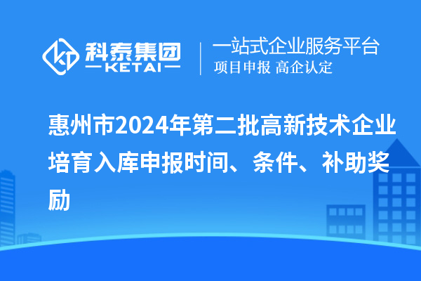 惠州市2024年第二批高新技术企业培育入库申报时间、条件、补助奖励