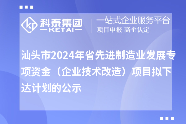 汕头市2024年省先进制造业发展专项资金（企业技术改造）项目拟下达计划的公示