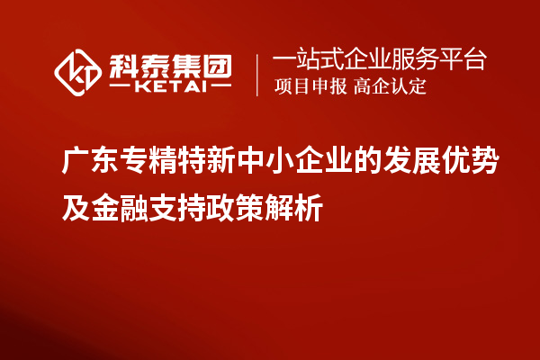 广东专精特新中小企业的发展优势及金融支持政策解析