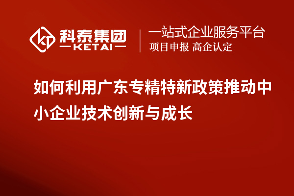 如何利用广东专精特新政策推动中小企业技术创新与成长