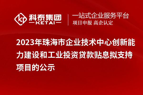 2023年珠海市企业技术中心创新能力建设和工业投资贷款贴息拟支持项目的公示