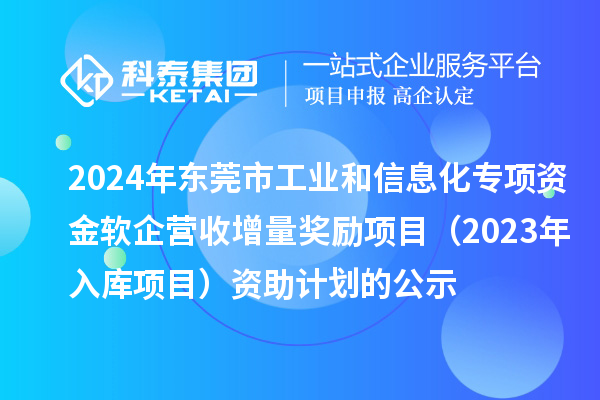 2024年东莞市工业和信息化专项资金软企营收增量奖励项目（2023年入库项目）资助计划的公示