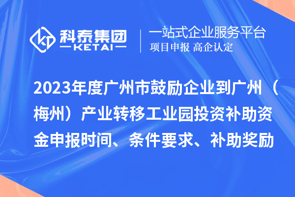 2023年度广州市鼓励企业到广州（梅州）产业转移工业园投资补助资金申报时间、条件要求、补助奖励