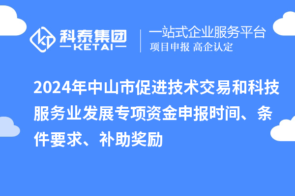 2024年中山市促进技术交易和科技服务业发展专项资金申报时间、条件要求、补助奖励