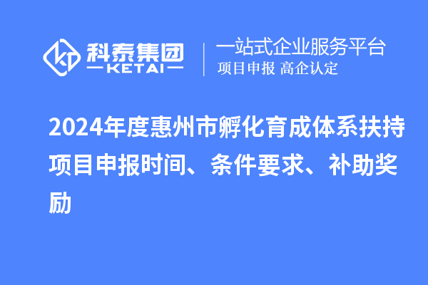 2024年度惠州市孵化育成体系扶持项目申报时间、条件要求、补助奖励