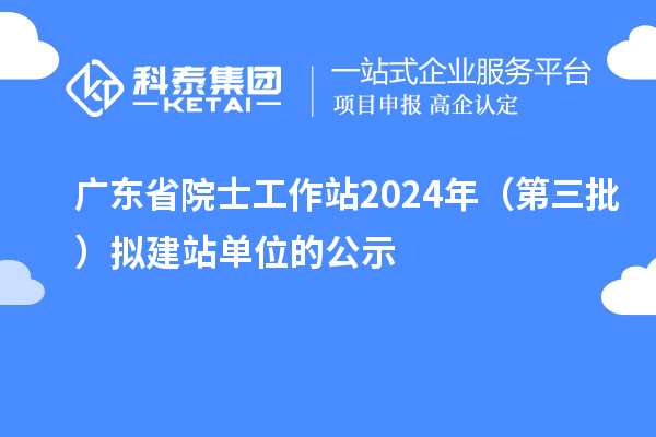 广东省院士工作站2024年（第三批）拟建站单位的公示