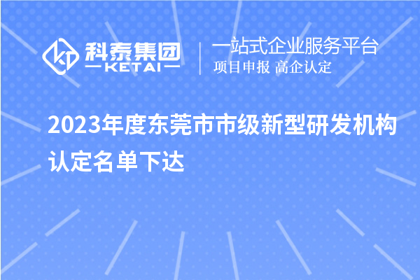 2023年度东莞市市级新型研发机构认定名单下达