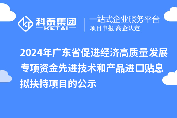 2024年广东省促进经济高质量发展专项资金先进技术和产品进口贴息拟扶持项目的公示