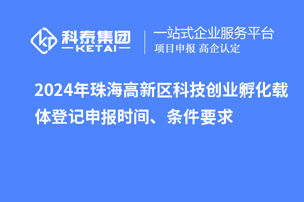 2024年珠海高新区科技创业孵化载体登记申报时间、条件要求