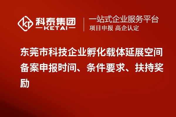 东莞市科技企业孵化载体延展空间备案申报时间、条件要求、扶持奖励