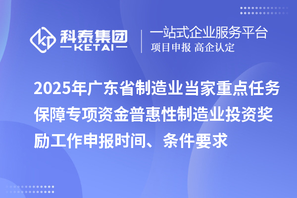 2025年广东省制造业当家重点任务保障专项资金普惠性制造业投资奖励工作申报时间、条件要求