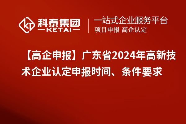 【高企申报】广东省2024年
申报时间、条件要求