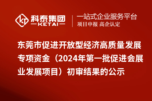 东莞市促进开放型经济高质量发展专项资金（2024年第一批促进会展业发展项目）初审结果的公示