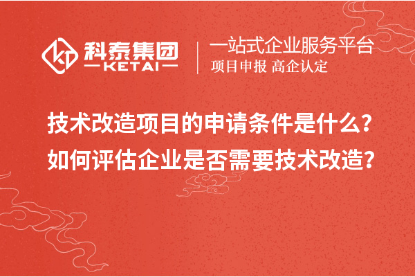 技术改造项目的申请条件是什么？如何评估企业是否需要技术改造？