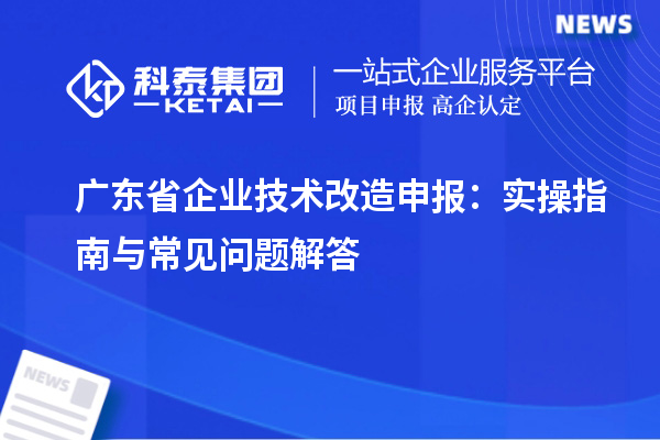 广东省企业技术改造申报：实操指南与常见问题解答