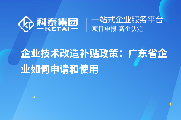 企业技术改造补贴政策：广东省企业如何申请和使用