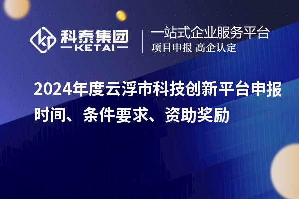 2024年度云浮市科技创新平台申报时间、条件要求、资助奖励