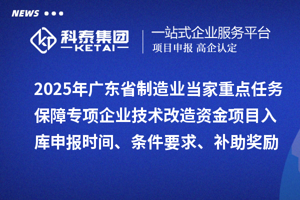 2025年广东省制造业当家重点任务保障专项企业技术改造资金项目入库申报时间、条件要求、补助奖励