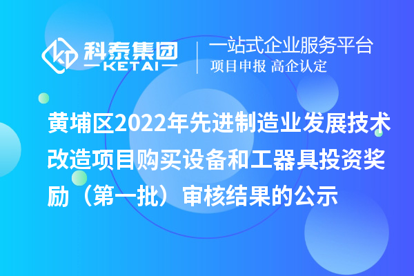 黄埔区2022年先进制造业发展技术改造项目购买设备和工器具投资奖励（第一批）审核结果的公示