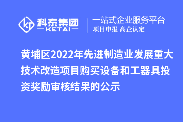 黄埔区2022年先进制造业发展重大技术改造项目购买设备和工器具投资奖励审核结果的公示