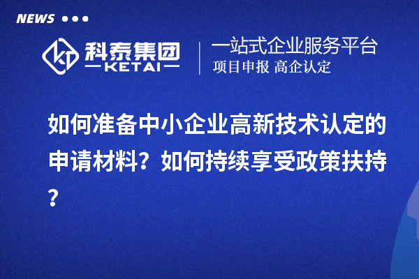 如何准备中小企业高新技术认定的申请材料？如何持续享受政策扶持？