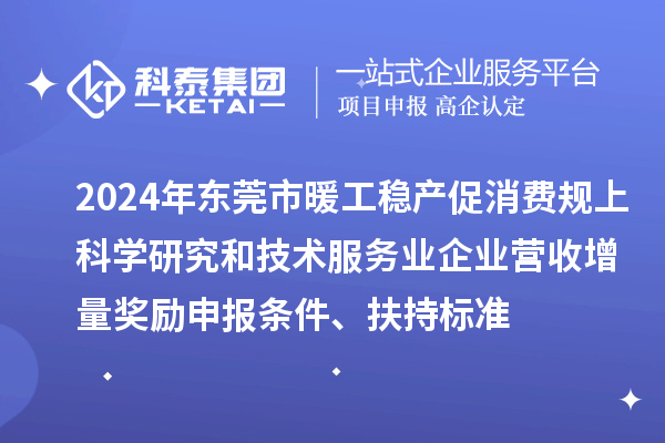 2024年东莞市暖工稳产促消费规上科学研究和技术服务业企业营收增量奖励申报条件、扶持标准