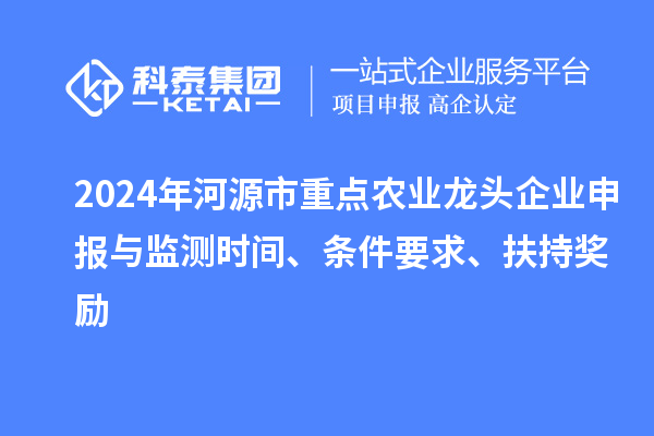 2024年河源市重点农业龙头企业申报与监测时间、条件要求、扶持奖励