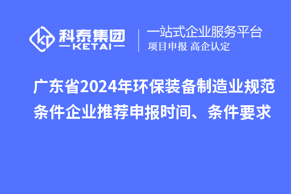 广东省2024年环保装备制造业规范条件企业推荐申报时间、条件要求