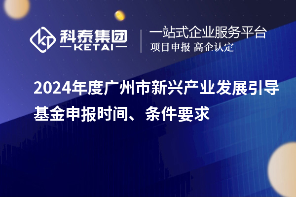 2024年度广州市新兴产业发展引导基金申报时间、条件要求