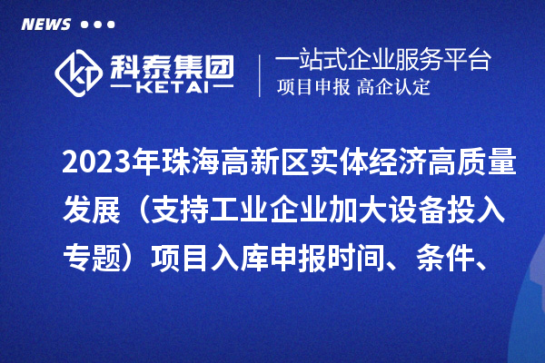 2023年珠海高新区实体经济高质量发展（支持工业企业加大设备投入专题）项目入库申报时间、条件、补助奖励