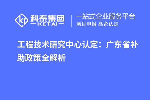 工程技术研究中心认定：广东省补助政策全解析