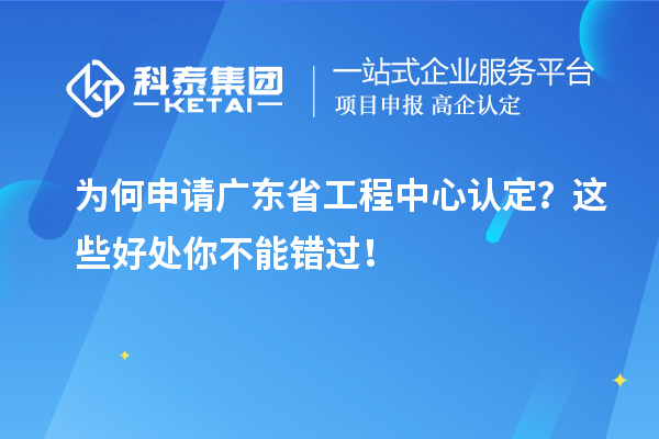 为何申请广东省工程中心认定？这些好处你不能错过！