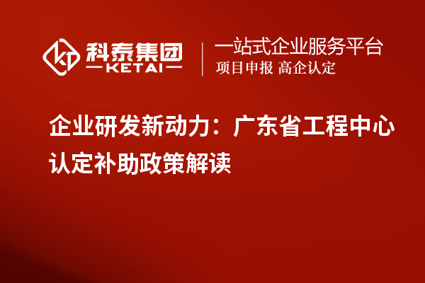 企业研发新动力：广东省工程中心认定补助政策解读